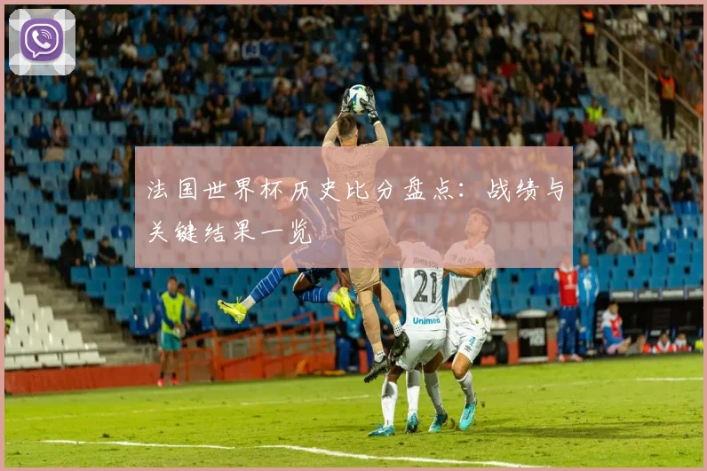 法国世界杯历史比分盘点:战绩与关键结果一览