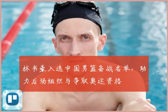 林书豪入选中国男篮备战名单，助力后场组织与争取奥运资格