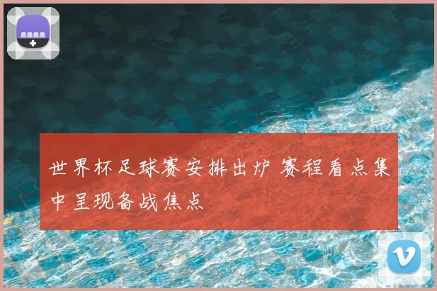 世界杯足球赛安排出炉 赛程看点集中呈现备战焦点