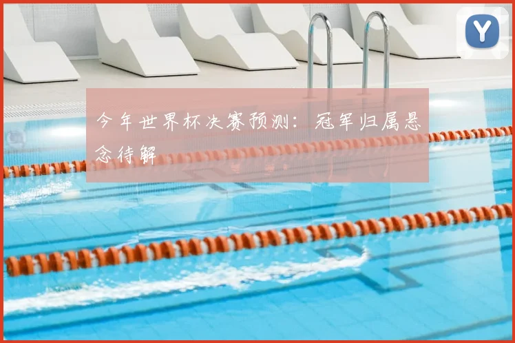 今年世界杯决赛预测：冠军归属悬念待解
