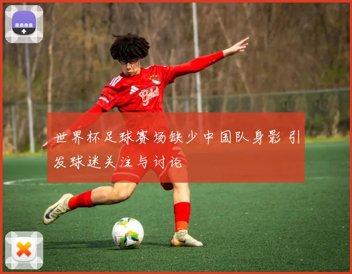 世界杯足球赛场缺少中国队身影 引发球迷关注与讨论