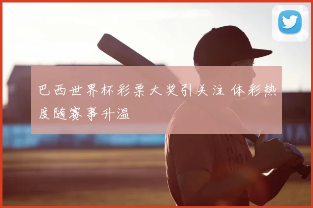 巴西世界杯彩票大奖引关注 体彩热度随赛事升温