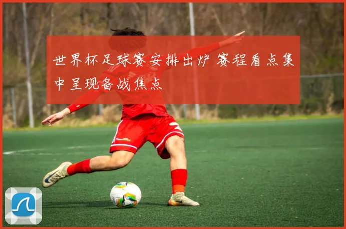 世界杯足球赛安排出炉 赛程看点集中呈现备战焦点