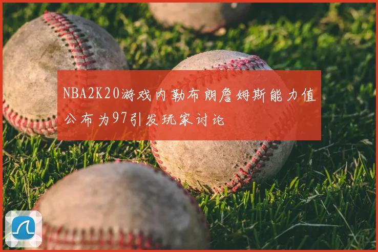 NBA2K20游戏内勒布朗詹姆斯能力值公布为97引发玩家讨论