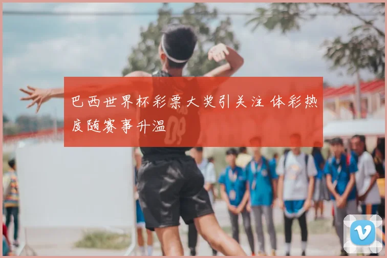 巴西世界杯彩票大奖引关注 体彩热度随赛事升温