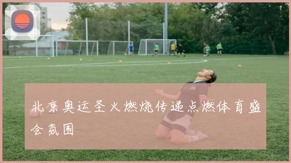 北京奥运圣火燃烧传递点燃体育盛会氛围