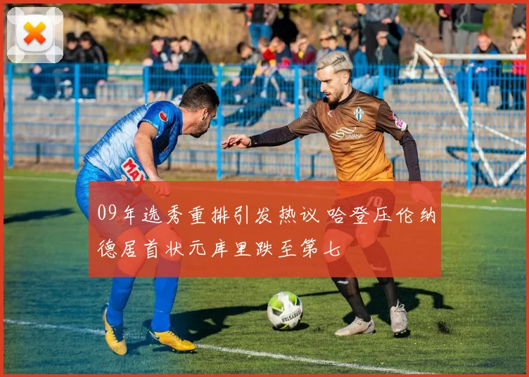 09年选秀重排引发热议 哈登压伦纳德居首状元库里跌至第七