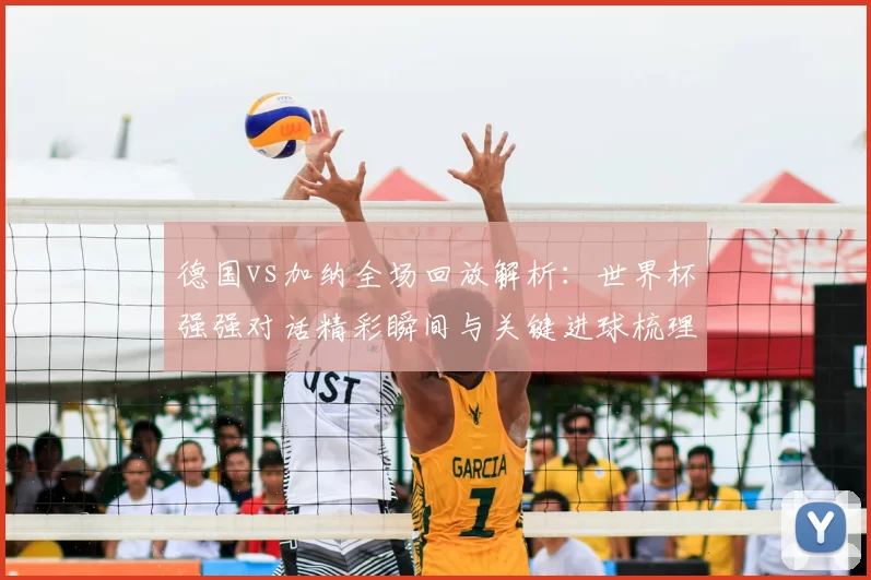 德国vs加纳全场回放解析：世界杯强强对话精彩瞬间与关键进球梳理