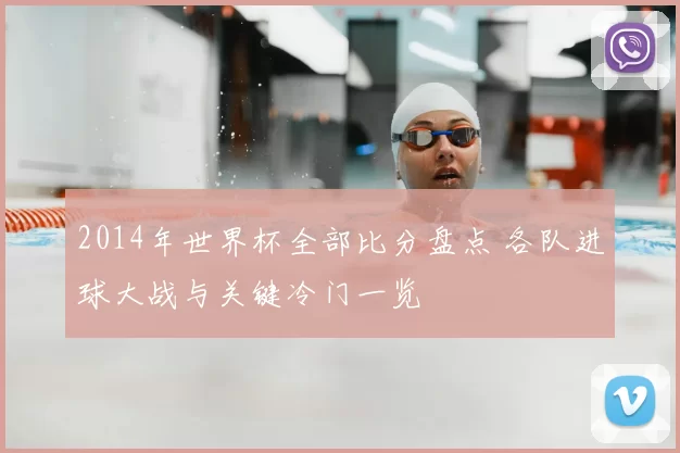 2014年世界杯全部比分盘点 各队进球大战与关键冷门一览