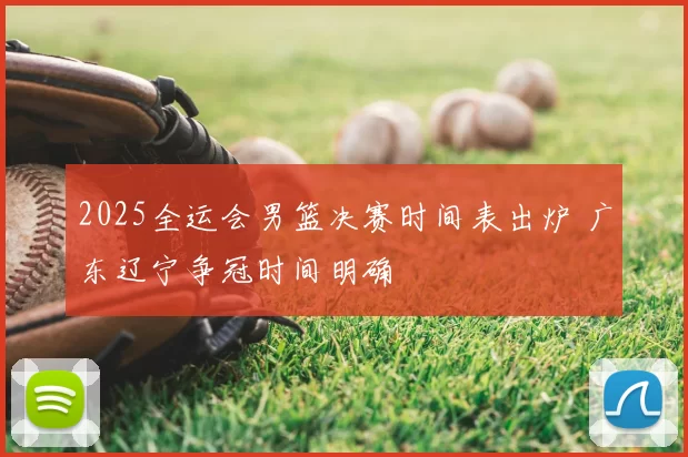 2025全运会男篮决赛时间表出炉 广东辽宁争冠时间明确