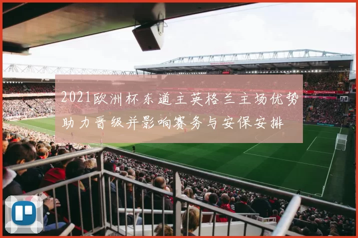 2021欧洲杯东道主英格兰主场优势助力晋级并影响赛务与安保安排