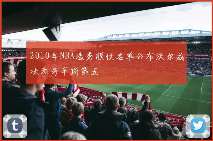2010年NBA选秀顺位名单公布沃尔成状元考辛斯第五