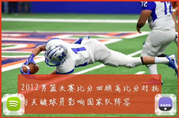 2012男篮决赛比分回顾高比分对抗与关键球员影响国家队阵容