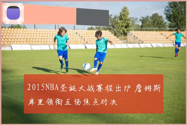 2015NBA圣诞大战赛程出炉 詹姆斯库里领衔五场焦点对决