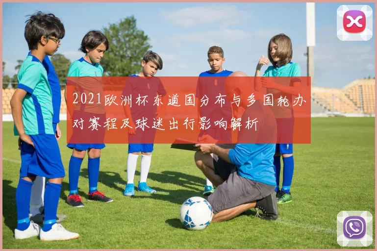 2021欧洲杯东道国分布与多国轮办对赛程及球迷出行影响解析