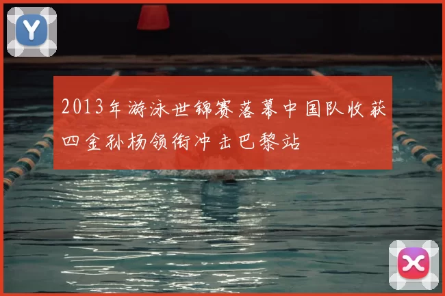 2013年游泳世锦赛落幕中国队收获四金孙杨领衔冲击巴黎站