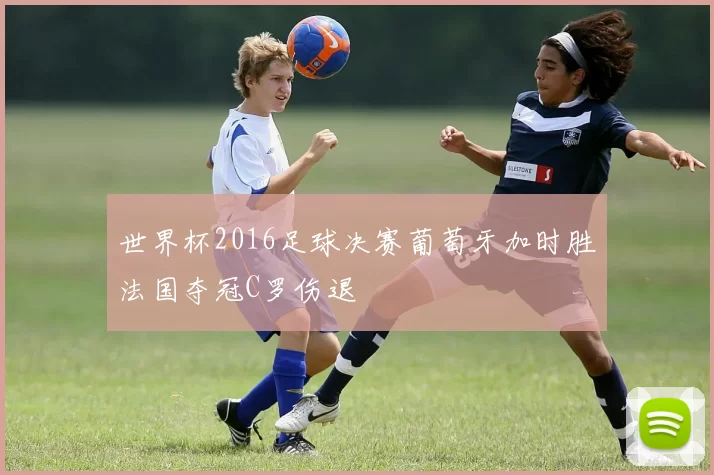 世界杯2016足球决赛葡萄牙加时胜法国夺冠C罗伤退