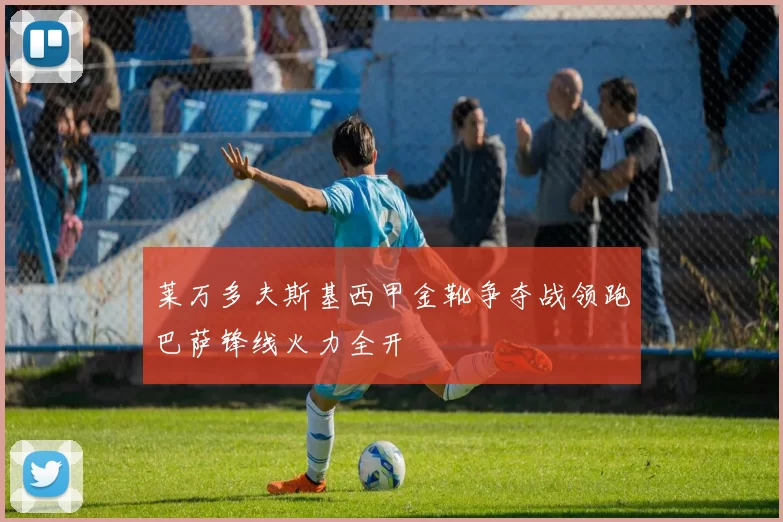 莱万多夫斯基西甲金靴争夺战领跑巴萨锋线火力全开