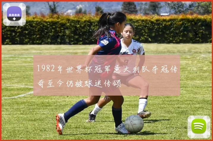 1982年世界杯冠军意大利队夺冠传奇至今仍被球迷传颂