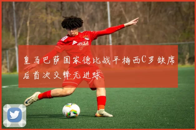 皇马巴萨国家德比战平梅西C罗缺席后首次交锋无进球