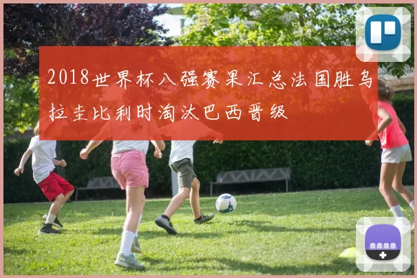 2018世界杯八强赛果汇总法国胜乌拉圭比利时淘汰巴西晋级