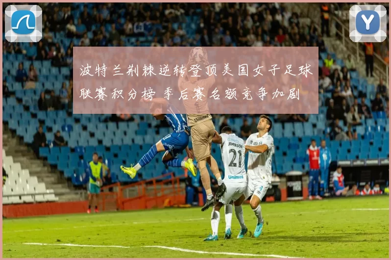 波特兰荆棘逆转登顶美国女子足球联赛积分榜 季后赛名额竞争加剧