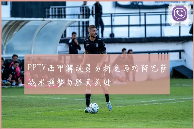 PPTV西甲解说员分析皇马对阵巴萨战术调整与胜负关键