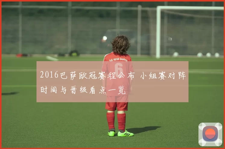 2016巴萨欧冠赛程公布 小组赛对阵时间与晋级看点一览