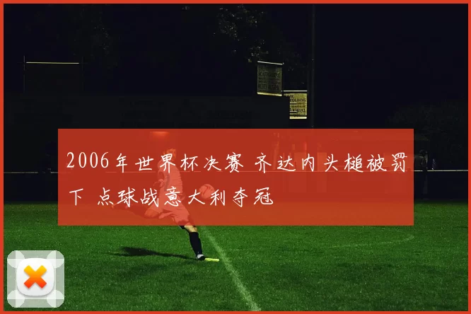 2006年世界杯决赛 齐达内头槌被罚下 点球战意大利夺冠