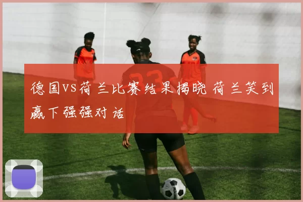 德国vs荷兰比赛结果揭晓 荷兰笑到赢下强强对话