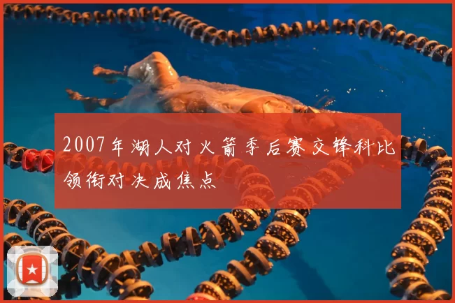 2007年湖人对火箭季后赛交锋科比领衔对决成焦点