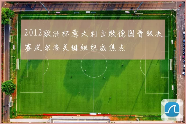 2012欧洲杯意大利击败德国晋级决赛皮尔洛关键组织成焦点