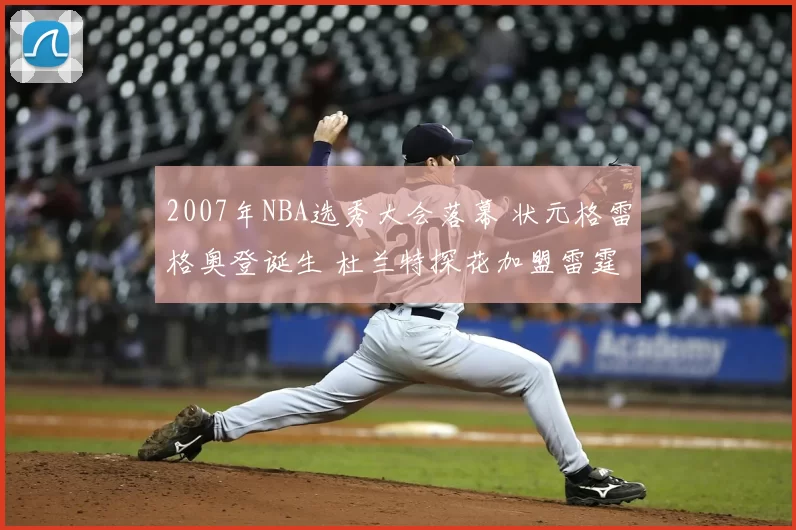 2007年NBA选秀大会落幕 状元格雷格奥登诞生 杜兰特探花加盟雷霆
