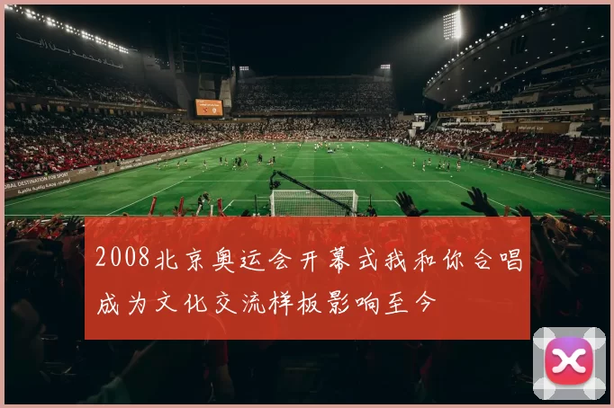 2008北京奥运会开幕式我和你合唱成为文化交流样板影响至今