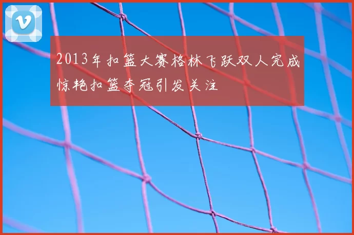 2013年扣篮大赛格林飞跃双人完成惊艳扣篮夺冠引发关注