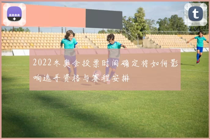2022冬奥会投票时间确定将如何影响选手资格与赛程安排