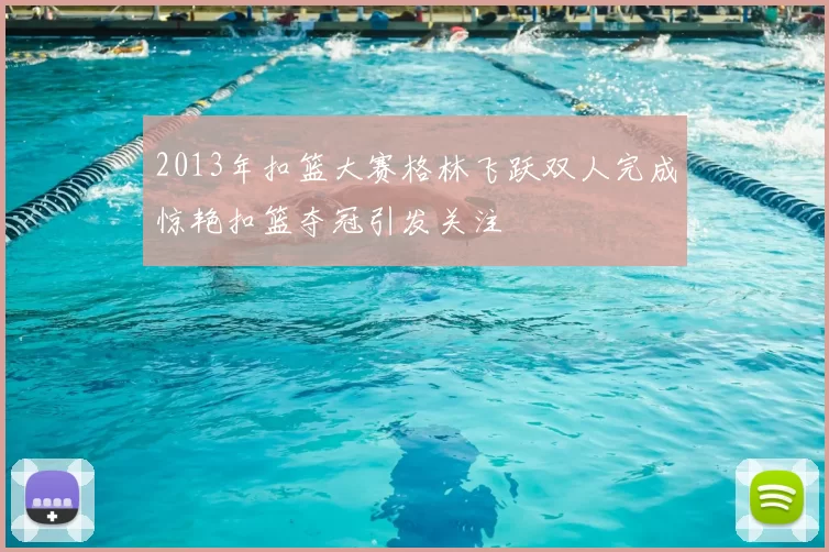 2013年扣篮大赛格林飞跃双人完成惊艳扣篮夺冠引发关注