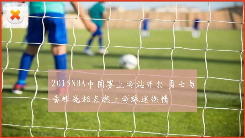 2015NBA中国赛上海站开打 勇士与黄蜂亮相点燃上海球迷热情