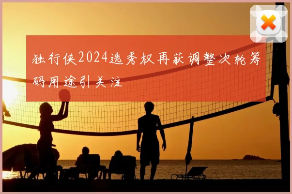 独行侠2024选秀权再获调整次轮筹码用途引关注