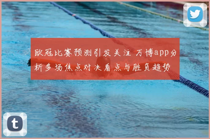 欧冠比赛预测引发关注 万博app分析多场焦点对决看点与胜负趋势
