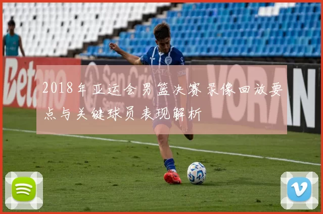 2018年亚运会男篮决赛录像回放要点与关键球员表现解析