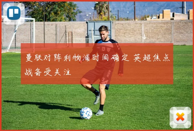 曼联对阵利物浦时间确定 英超焦点战备受关注
