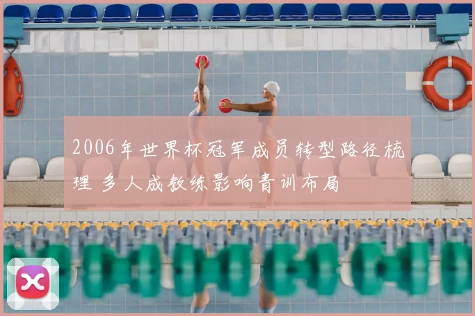 2006年世界杯冠军成员转型路径梳理 多人成教练影响青训布局