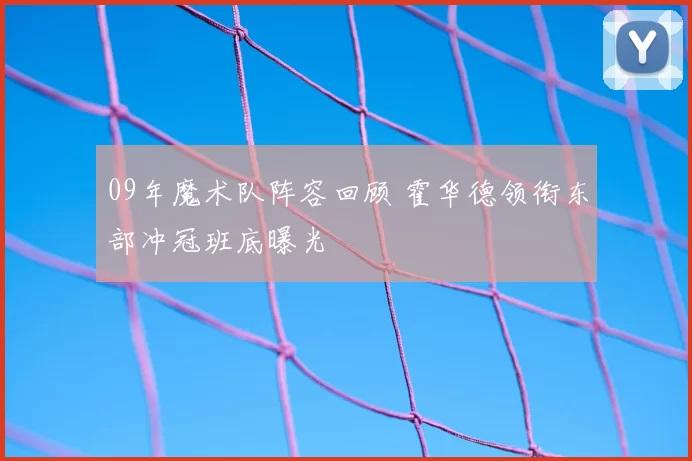 09年魔术队阵容回顾 霍华德领衔东部冲冠班底曝光