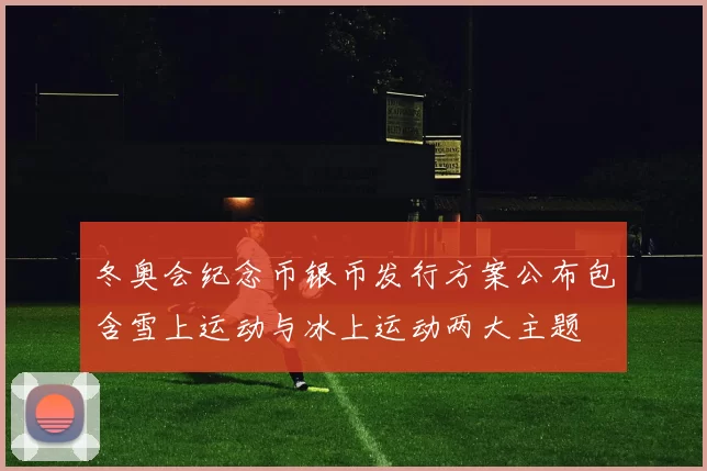 冬奥会纪念币银币发行方案公布包含雪上运动与冰上运动两大主题