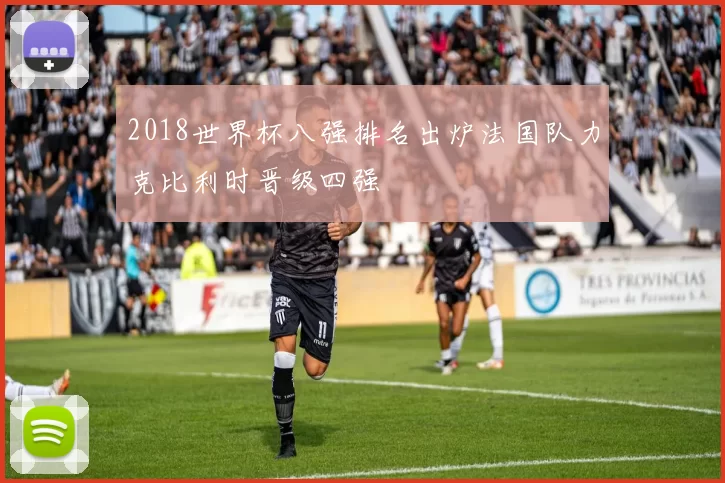 2018世界杯八强排名出炉法国队力克比利时晋级四强