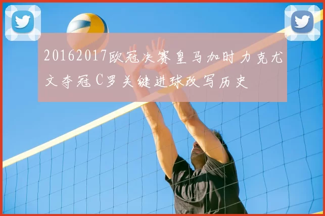 20162017欧冠决赛皇马加时力克尤文夺冠 C罗关键进球改写历史