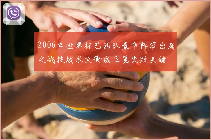 2006年世界杯巴西队豪华阵容出局之战技战术失衡成卫冕失败关键