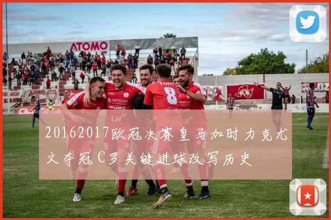 20162017欧冠决赛皇马加时力克尤文夺冠 C罗关键进球改写历史