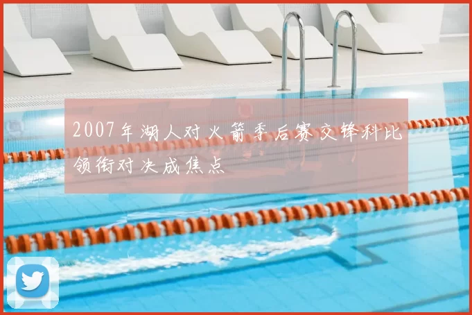 2007年湖人对火箭季后赛交锋科比领衔对决成焦点